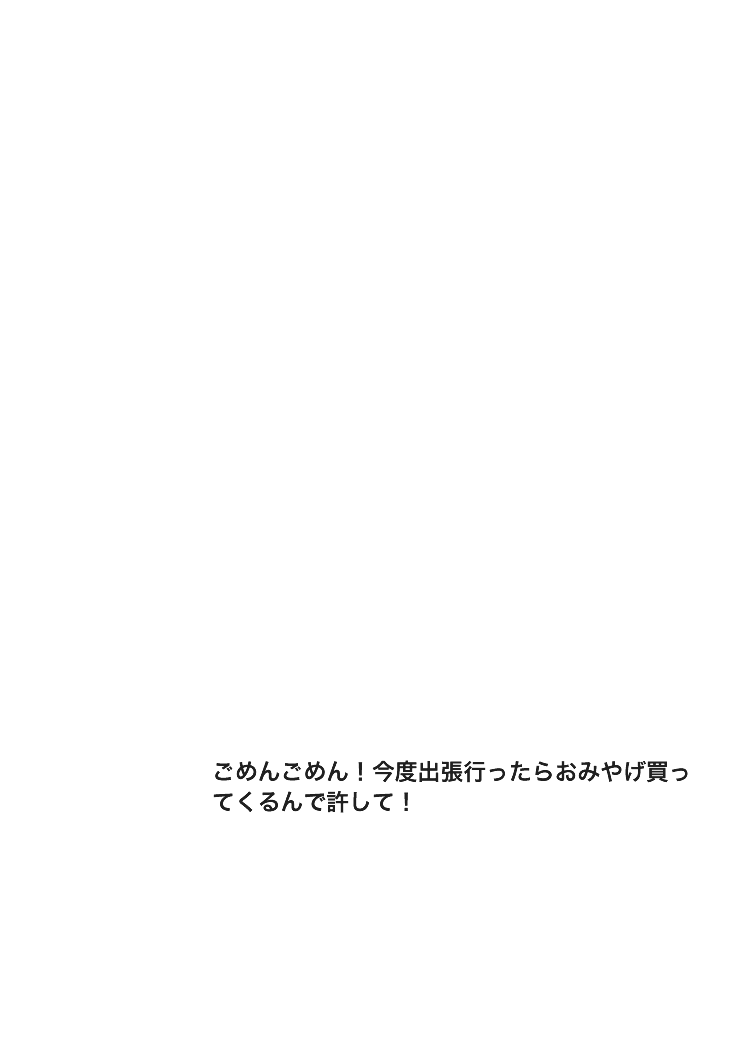 ごめんごめん！今度出張行ったらおみやげ買ってくるんで許して！