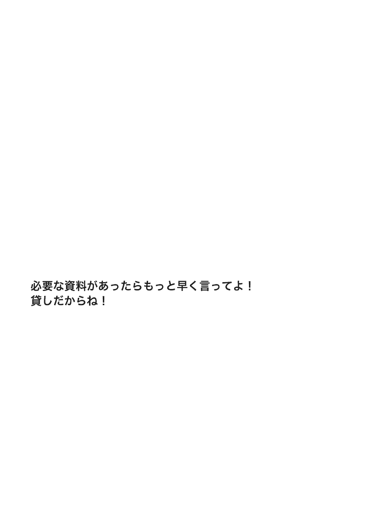 必要な資料があったらもっと早く言ってよ！貸しだからね！
