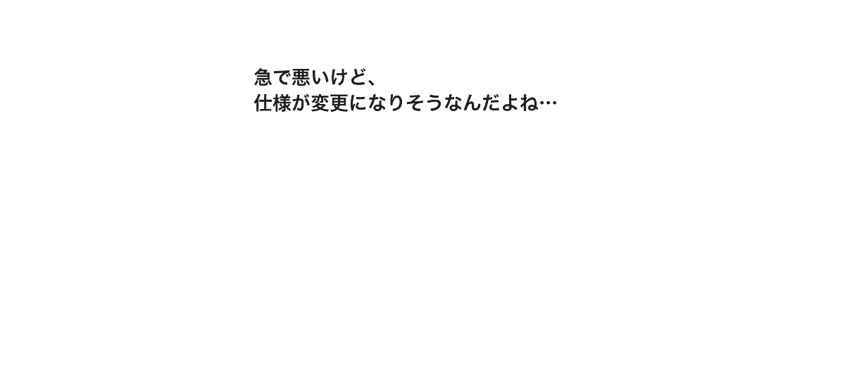 急で悪いけど、仕様が変更になりそうなんだよね…