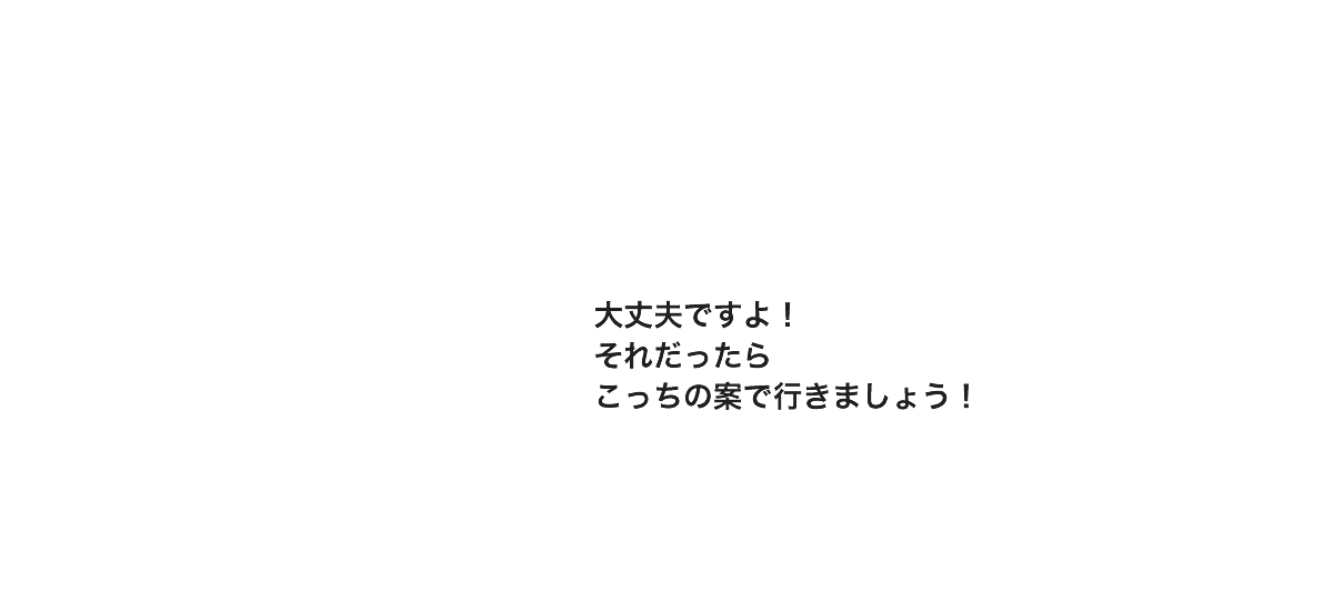 大丈夫ですよ！それだったらこっちの案で行きましょう！