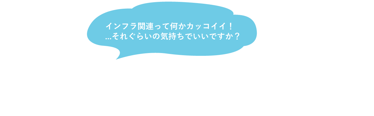 インフラ関連って何かカッコイイ！…それぐらいの気持ちでいいですか？